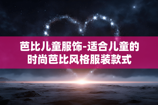 芭比儿童服饰-适合儿童的时尚芭比风格服装款式
