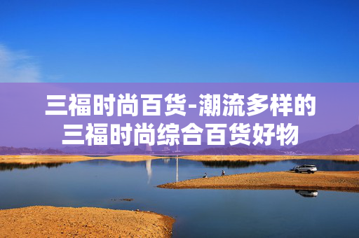 三福时尚百货-潮流多样的三福时尚综合百货好物 三福时尚百货-潮流多样的三福时尚综合百货好物