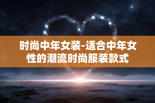 时尚中年女装-适合中年女性的潮流时尚服装款式 时尚中年女装-适合中年女性的潮流时尚服装款式