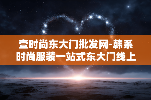 壹时尚东大门批发网-韩系时尚服装一站式东大门线上批发平台 壹时尚东大门批发网-韩系时尚服装一站式东大门线上批发平台