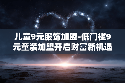 儿童9元服饰加盟-低门槛9元童装加盟开启财富新机遇