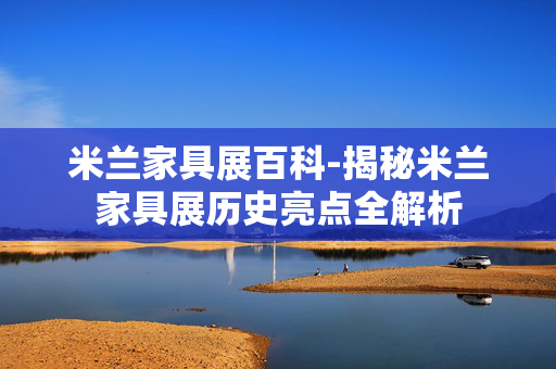 米兰家具展百科-揭秘米兰家具展历史亮点全解析 米兰家具展百科-揭秘米兰家具展历史亮点全解析