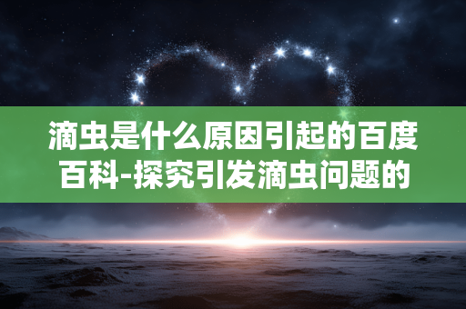 滴虫是什么原因引起的百度百科-探究引发滴虫问题的多种潜在因素 滴虫是什么原因引起的百度百科-探究引发滴虫问题的多种潜在因素
