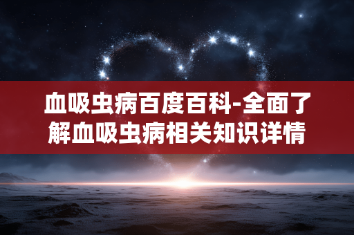 血吸虫病百度百科-全面了解血吸虫病相关知识详情 血吸虫病百度百科-全面了解血吸虫病相关知识详情