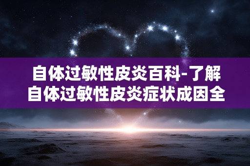 自体过敏性皮炎百科-了解自体过敏性皮炎症状成因全解析