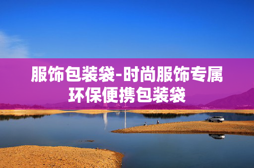 服饰包装袋-时尚服饰专属环保便携包装袋 服饰包装袋-时尚服饰专属环保便携包装袋