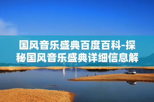 国风音乐盛典百度百科-探秘国风音乐盛典详细信息解读 国风音乐盛典百度百科-探秘国风音乐盛典详细信息解读