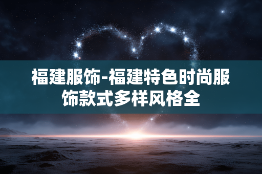福建服饰-福建特色时尚服饰款式多样风格全 福建服饰-福建特色时尚服饰款式多样风格全