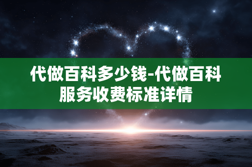 代做百科多少钱-代做百科服务收费标准详情 代做百科多少钱-代做百科服务收费标准详情