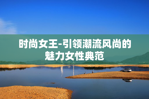时尚女王-引领潮流风尚的魅力女性典范 时尚女王-引领潮流风尚的魅力女性典范