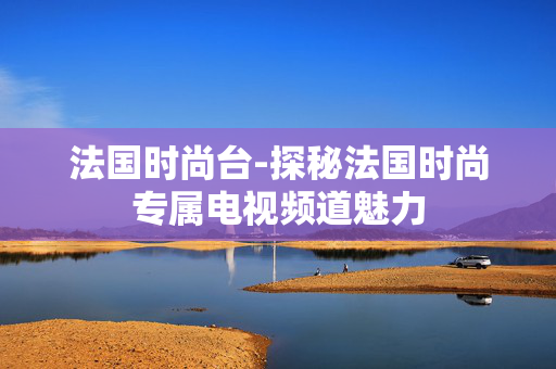 法国时尚台-探秘法国时尚专属电视频道魅力