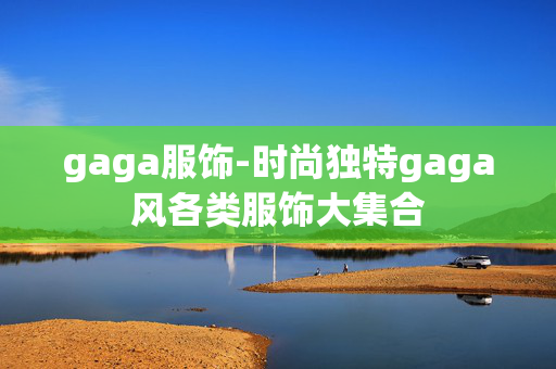 gaga服饰-时尚独特gaga风各类服饰大集合 gaga服饰-时尚独特gaga风各类服饰大集合