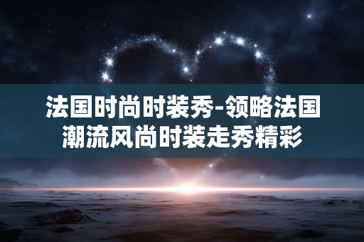 法国时尚时装秀-领略法国潮流风尚时装走秀精彩 法国时尚时装秀-领略法国潮流风尚时装走秀精彩
