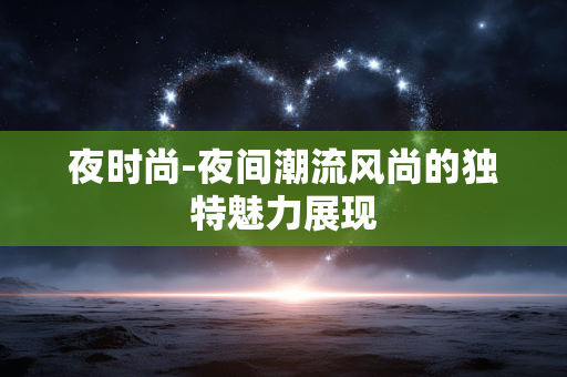 夜时尚-夜间潮流风尚的独特魅力展现 夜时尚-夜间潮流风尚的独特魅力展现