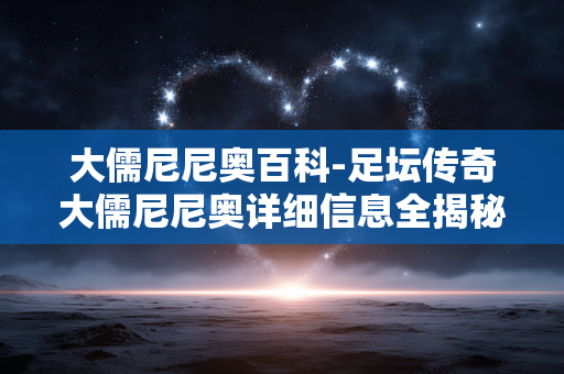 大儒尼尼奥百科-足坛传奇大儒尼尼奥详细信息全揭秘