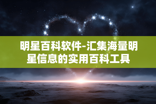 明星百科软件-汇集海量明星信息的实用百科工具