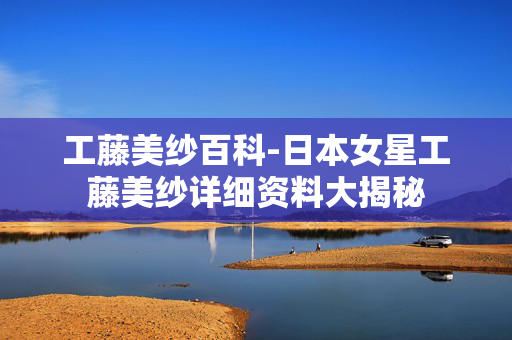 工藤美纱百科-日本女星工藤美纱详细资料大揭秘 工藤美纱百科-日本女星工藤美纱详细资料大揭秘
