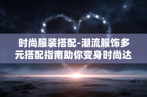 时尚服装搭配-潮流服饰多元搭配指南助你变身时尚达人 时尚服装搭配-潮流服饰多元搭配指南助你变身时尚达人