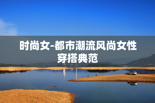 时尚女-都市潮流风尚女性穿搭典范 时尚女-都市潮流风尚女性穿搭典范