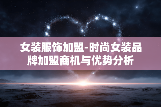 女装服饰加盟-时尚女装品牌加盟商机与优势分析