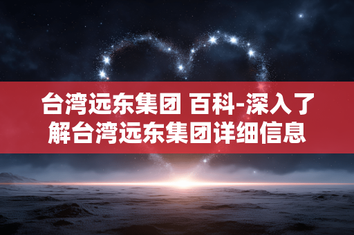 台湾远东集团 百科-深入了解台湾远东集团详细信息 台湾远东集团 百科-深入了解台湾远东集团详细信息