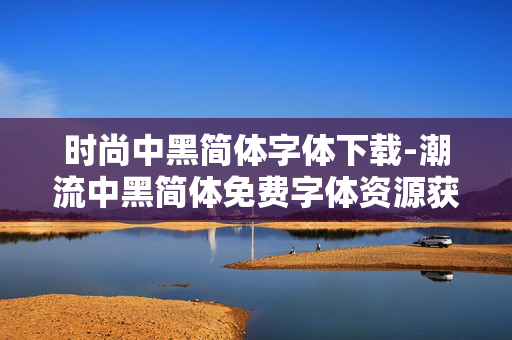 时尚中黑简体字体下载-潮流中黑简体免费字体资源获取途径 时尚中黑简体字体下载-潮流中黑简体免费字体资源获取途径