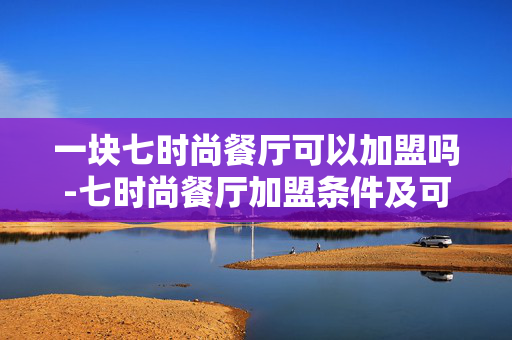 一块七时尚餐厅可以加盟吗-七时尚餐厅加盟条件及可行性分析 一块七时尚餐厅可以加盟吗-七时尚餐厅加盟条件及可行性分析
