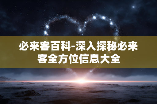 必来客百科-深入探秘必来客全方位信息大全 必来客百科-深入探秘必来客全方位信息大全