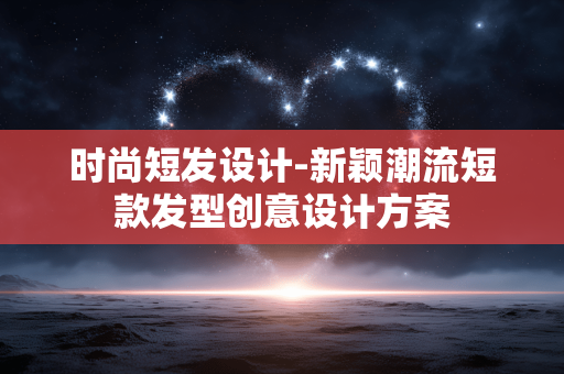 时尚短发设计-新颖潮流短款发型创意设计方案 时尚短发设计-新颖潮流短款发型创意设计方案