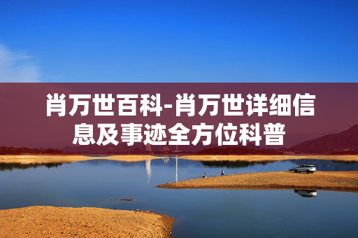 肖万世百科-肖万世详细信息及事迹全方位科普