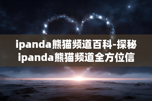 ipanda熊猫频道百科-探秘ipanda熊猫频道全方位信息