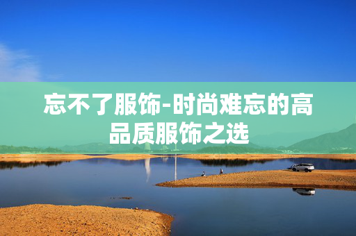 忘不了服饰-时尚难忘的高品质服饰之选 忘不了服饰-时尚难忘的高品质服饰之选