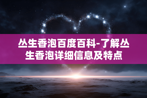 丛生香泡百度百科-了解丛生香泡详细信息及特点 丛生香泡百度百科-了解丛生香泡详细信息及特点