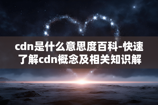cdn是什么意思度百科-快速了解cdn概念及相关知识解读 cdn是什么意思度百科-快速了解cdn概念及相关知识解读