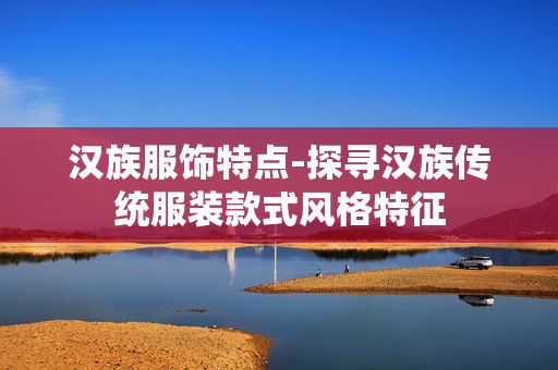 汉族服饰特点-探寻汉族传统服装款式风格特征