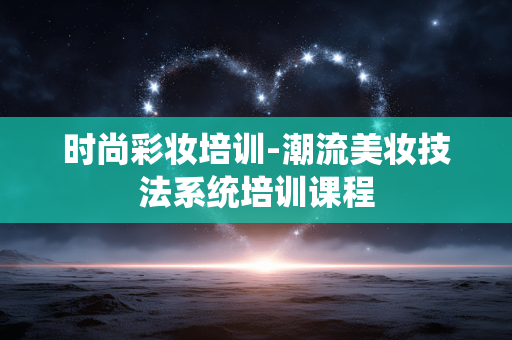 时尚彩妆培训-潮流美妆技法系统培训课程 时尚彩妆培训-潮流美妆技法系统培训课程