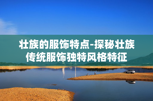 壮族的服饰特点-探秘壮族传统服饰独特风格特征 壮族的服饰特点-探秘壮族传统服饰独特风格特征