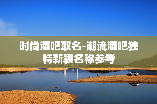 时尚酒吧取名-潮流酒吧独特新颖名称参考