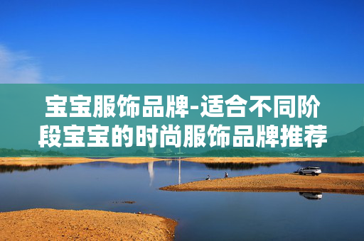 宝宝服饰品牌-适合不同阶段宝宝的时尚服饰品牌推荐 宝宝服饰品牌-适合不同阶段宝宝的时尚服饰品牌推荐
