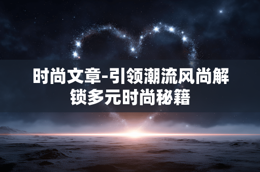 时尚文章-引领潮流风尚解锁多元时尚秘籍 时尚文章-引领潮流风尚解锁多元时尚秘籍