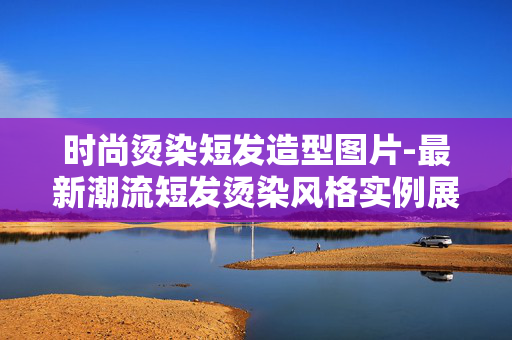 时尚烫染短发造型图片-最新潮流短发烫染风格实例展示 时尚烫染短发造型图片-最新潮流短发烫染风格实例展示