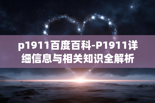 p1911百度百科-P1911详细信息与相关知识全解析 p1911百度百科-P1911详细信息与相关知识全解析
