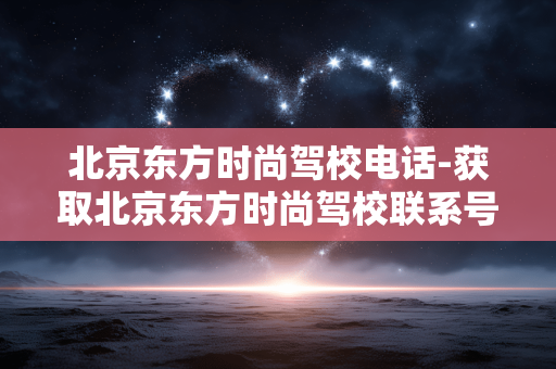 北京东方时尚驾校电话-获取北京东方时尚驾校联系号码途径 北京东方时尚驾校电话-获取北京东方时尚驾校联系号码途径