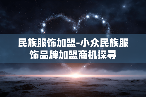 民族服饰加盟-小众民族服饰品牌加盟商机探寻 民族服饰加盟-小众民族服饰品牌加盟商机探寻
