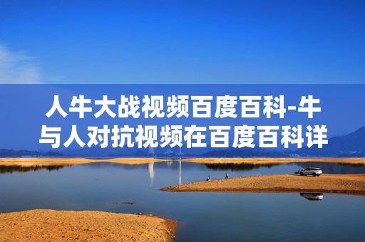 人牛大战视频百度百科-牛与人对抗视频在百度百科详情 人牛大战视频百度百科-牛与人对抗视频在百度百科详情