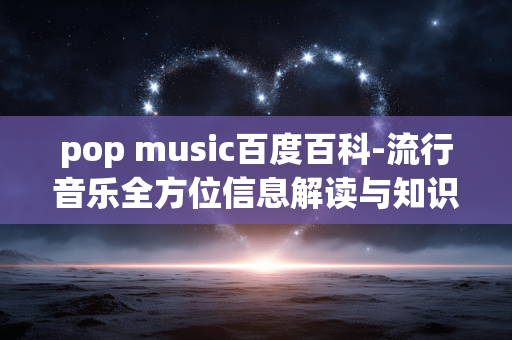 pop music百度百科-流行音乐全方位信息解读与知识科普 pop music百度百科-流行音乐全方位信息解读与知识科普
