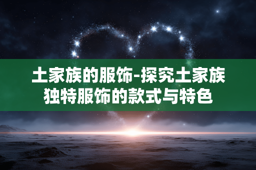 土家族的服饰-探究土家族独特服饰的款式与特色 土家族的服饰-探究土家族独特服饰的款式与特色