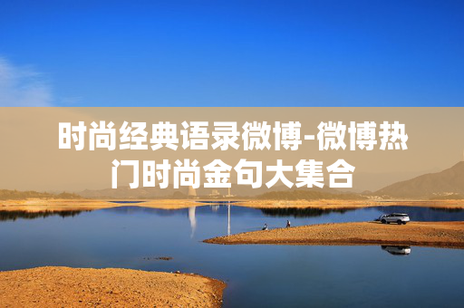 时尚经典语录微博-微博热门时尚金句大集合 时尚经典语录微博-微博热门时尚金句大集合