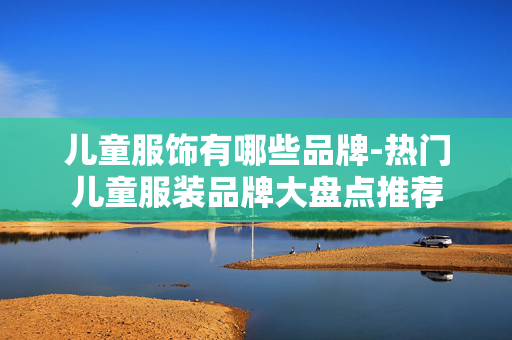 儿童服饰有哪些品牌-热门儿童服装品牌大盘点推荐 儿童服饰有哪些品牌-热门儿童服装品牌大盘点推荐