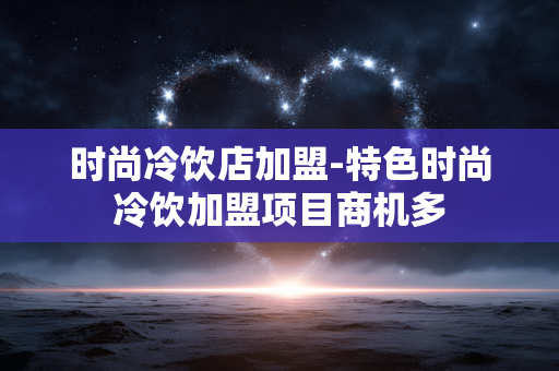 时尚冷饮店加盟-特色时尚冷饮加盟项目商机多 时尚冷饮店加盟-特色时尚冷饮加盟项目商机多